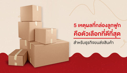 5 เหตุผลที่ธุรกิจขนส่งควรเลือกใช้กล่องลูกฟูกในการบรรจุสินค้า